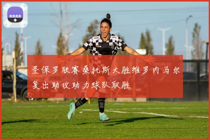 圣保罗联赛桑托斯大胜维罗内马尔复出助攻助力球队取胜