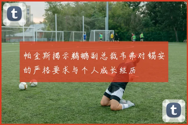 帕金斯揭示鹈鹕副总裁韦弗对锡安的严格要求与个人成长经历
