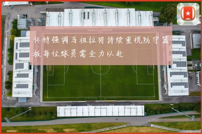 怀特强调马祖拉将持续重视防守篮板每位球员需全力以赴