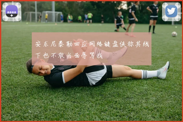 安东尼泰勒回应网络键盘侠称其线下也不敢当面辱骂我