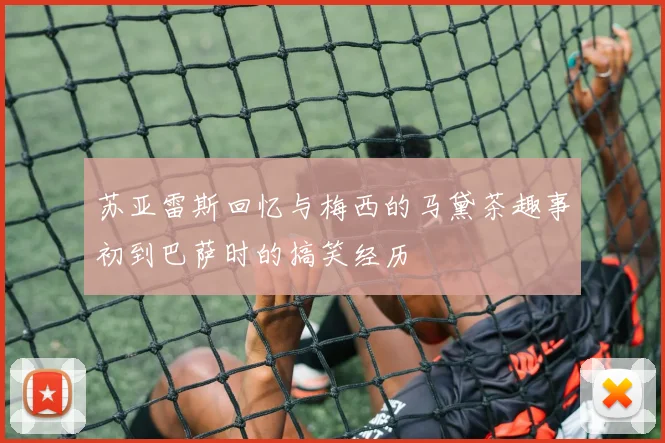 苏亚雷斯回忆与梅西的马黛茶趣事初到巴萨时的搞笑经历
