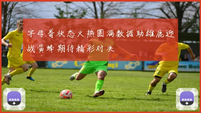 字母哥状态火热圆满数据助雄鹿迎战黄蜂期待精彩对决