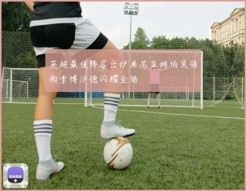 英超最佳阵容出炉库尼亚姆伯莫领衔索博沙德闪耀全场