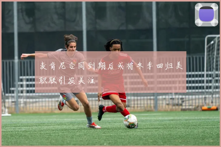 麦肯尼合同到期后或将冬季回归美职联引发关注