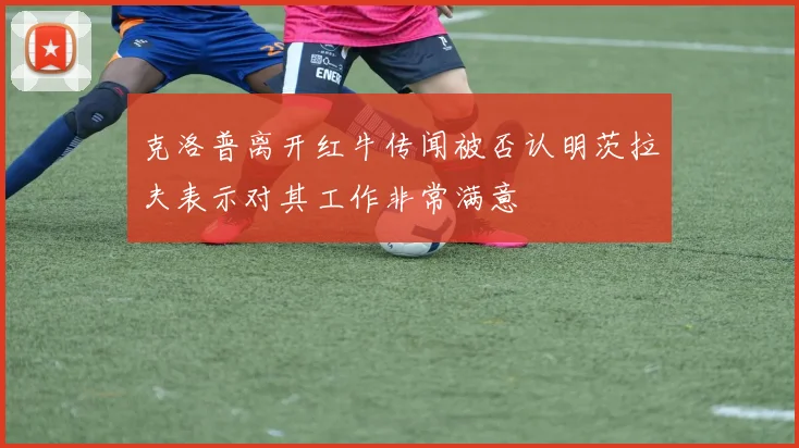 克洛普离开红牛传闻被否认明茨拉夫表示对其工作非常满意