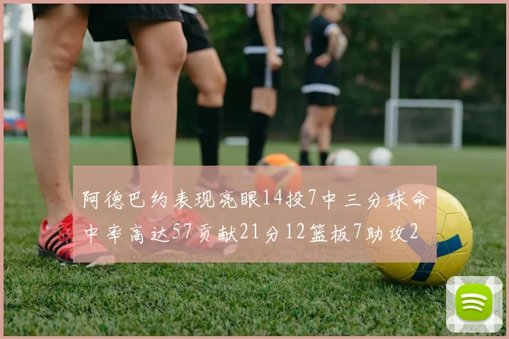 阿德巴约表现亮眼14投7中三分球命中率高达57贡献21分12篮板7助攻2抢断