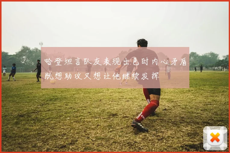 哈登坦言队友表现出色时内心矛盾既想助攻又想让他继续发挥