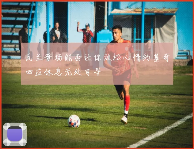 瓦兰登场能否让你放松心情约基奇回应休息无处可寻
