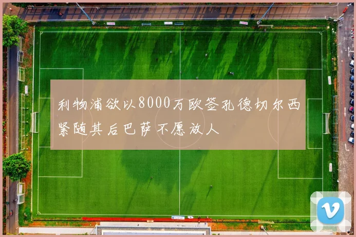 利物浦欲以8000万欧签孔德切尔西紧随其后巴萨不愿放人