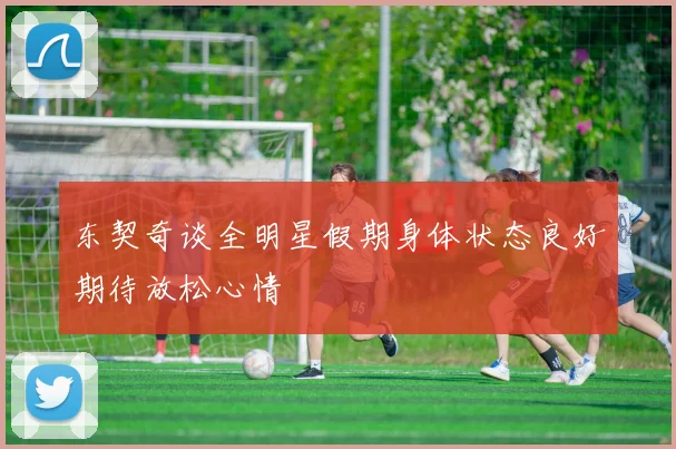 东契奇谈全明星假期身体状态良好期待放松心情