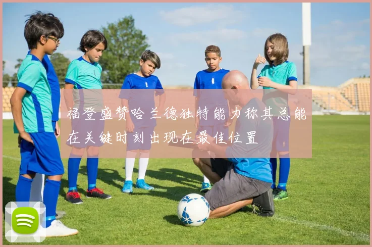 福登盛赞哈兰德独特能力称其总能在关键时刻出现在最佳位置