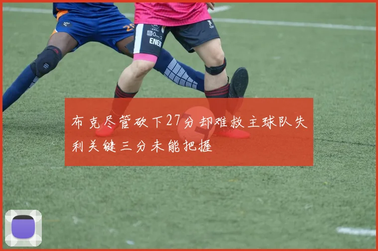 布克尽管砍下27分却难救主球队失利关键三分未能把握