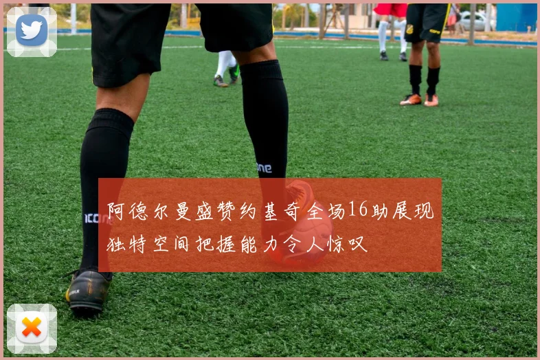 阿德尔曼盛赞约基奇全场16助展现独特空间把握能力令人惊叹