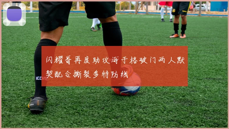 闪耀哥再度助攻海于格破门两人默契配合撕裂多特防线
